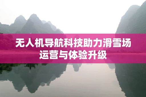 无人机导航科技助力滑雪场运营与体验升级