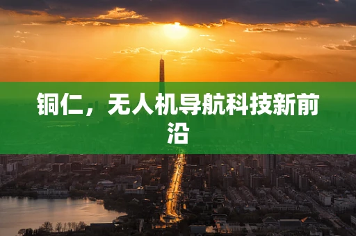 铜仁，无人机导航科技新前沿