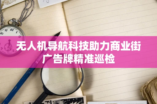 无人机导航科技助力商业街广告牌精准巡检