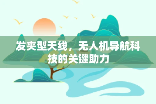 发夹型天线，无人机导航科技的关键助力