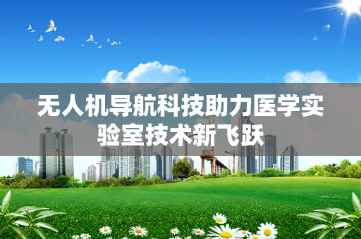 无人机导航科技助力医学实验室技术新飞跃