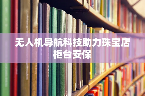 无人机导航科技助力珠宝店柜台安保
