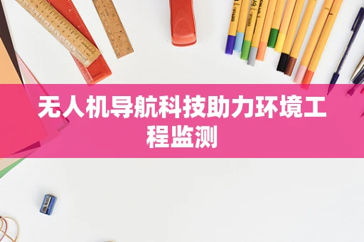 无人机导航科技助力环境工程监测