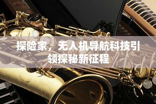 探险家，无人机导航科技引领探秘新征程