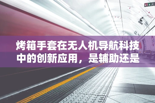 烤箱手套在无人机导航科技中的创新应用，是辅助还是误导？