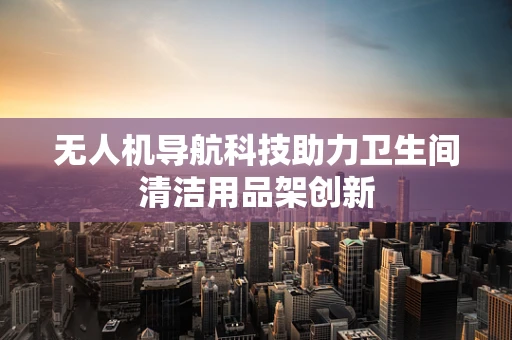 无人机导航科技助力卫生间清洁用品架创新