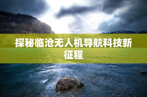 探秘临沧无人机导航科技新征程