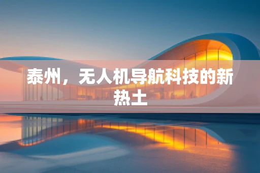 泰州，无人机导航科技的新热土