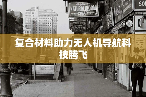 复合材料助力无人机导航科技腾飞