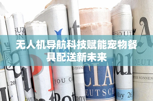 无人机导航科技赋能宠物餐具配送新未来