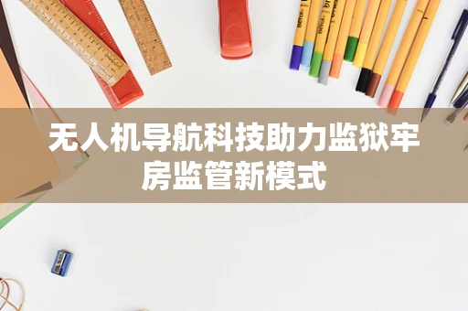 无人机导航科技助力监狱牢房监管新模式