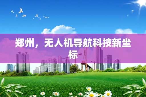 郑州，无人机导航科技新坐标