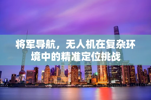 将军导航，无人机在复杂环境中的精准定位挑战