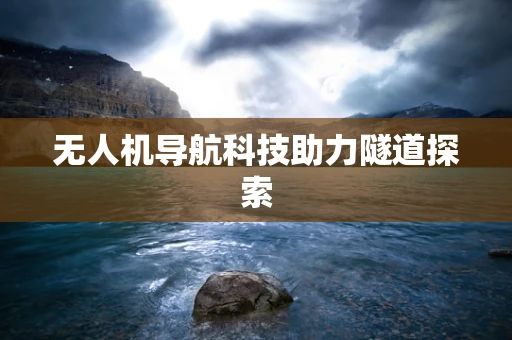无人机导航科技助力隧道探索