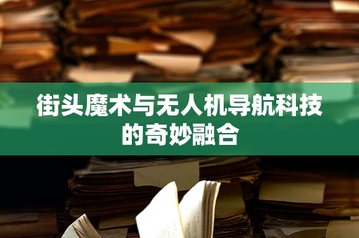 街头魔术与无人机导航科技的奇妙融合