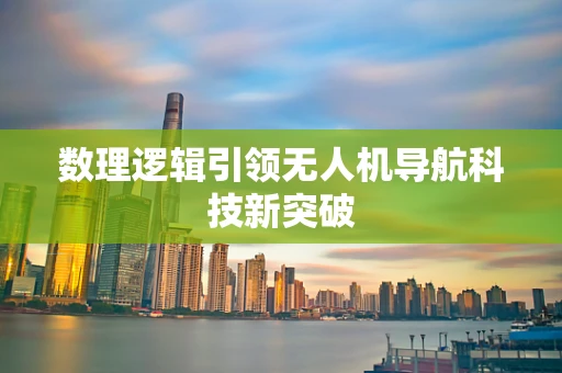 数理逻辑引领无人机导航科技新突破