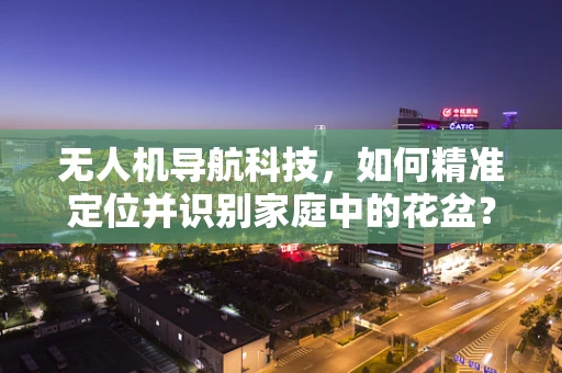 无人机导航科技，如何精准定位并识别家庭中的花盆？