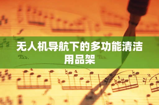 无人机导航下的多功能清洁用品架