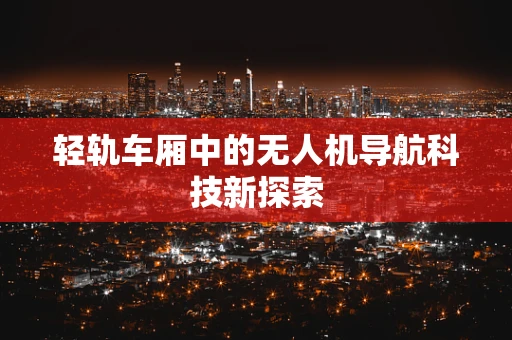 轻轨车厢中的无人机导航科技新探索