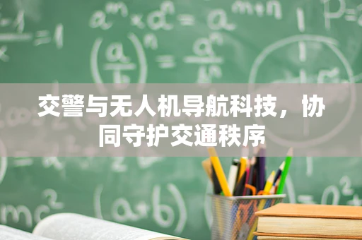 交警与无人机导航科技，协同守护交通秩序
