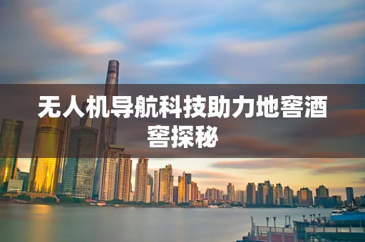 无人机导航科技助力地窖酒窖探秘