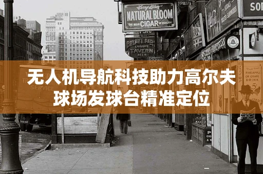 无人机导航科技助力高尔夫球场发球台精准定位