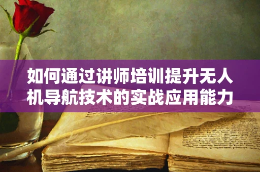 如何通过讲师培训提升无人机导航技术的实战应用能力？
