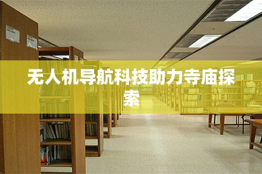 无人机导航科技助力寺庙探索