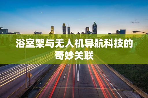 浴室架与无人机导航科技的奇妙关联