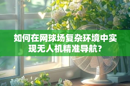 如何在网球场复杂环境中实现无人机精准导航？