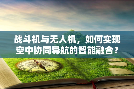 战斗机与无人机，如何实现空中协同导航的智能融合？