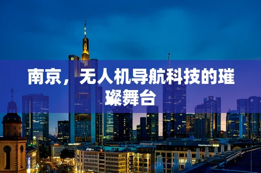 南京，无人机导航科技的璀璨舞台
