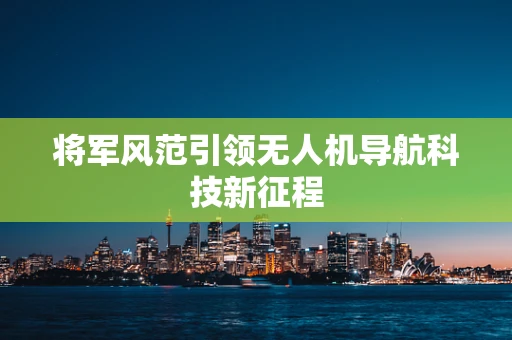 将军风范引领无人机导航科技新征程