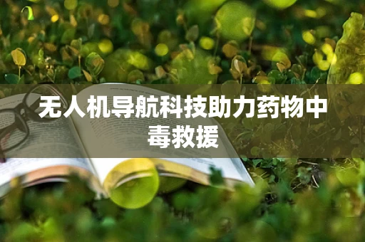无人机导航科技助力药物中毒救援