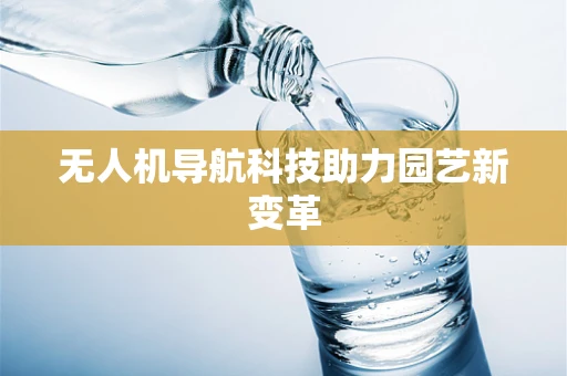 无人机导航科技助力园艺新变革