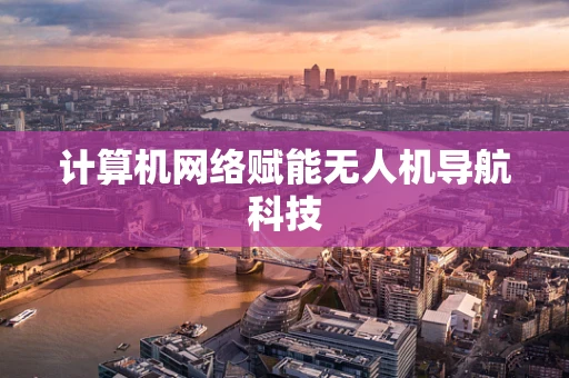 计算机网络赋能无人机导航科技