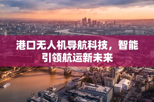 港口无人机导航科技，智能引领航运新未来