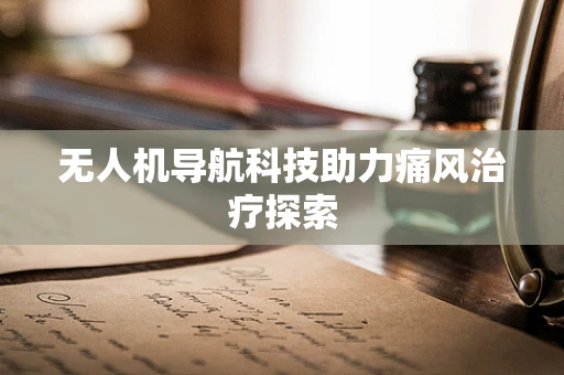 无人机导航科技助力痛风治疗探索