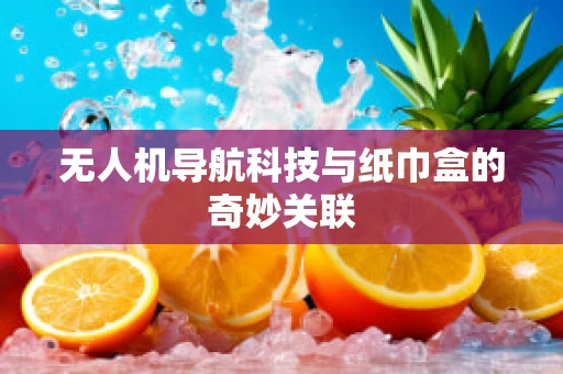 无人机导航科技与纸巾盒的奇妙关联