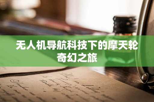 无人机导航科技下的摩天轮奇幻之旅