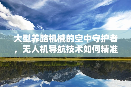 大型养路机械的空中守护者，无人机导航技术如何精准护航？