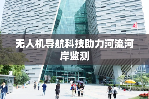 无人机导航科技助力河流河岸监测