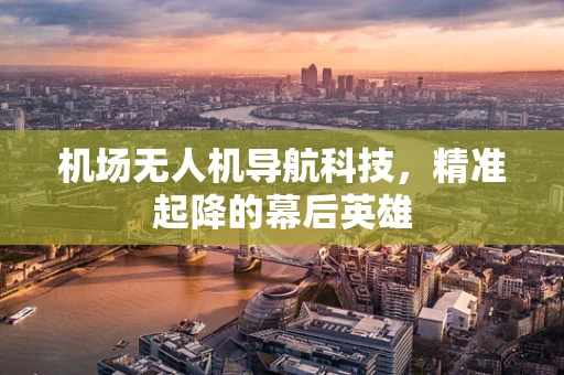机场无人机导航科技，精准起降的幕后英雄