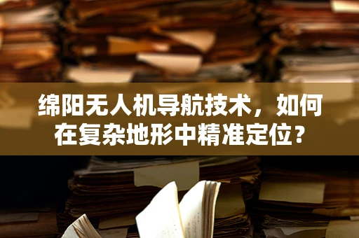 绵阳无人机导航技术，如何在复杂地形中精准定位？