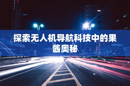 探索无人机导航科技中的果酱奥秘