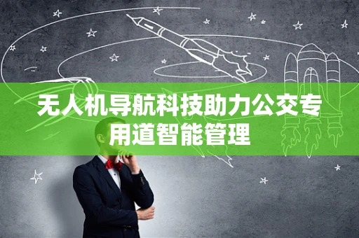 无人机导航科技助力公交专用道智能管理