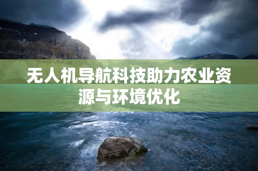 无人机导航科技助力农业资源与环境优化