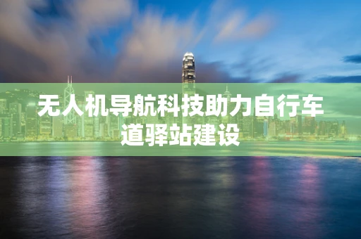 无人机导航科技助力自行车道驿站建设