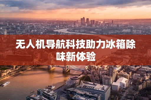 无人机导航科技助力冰箱除味新体验