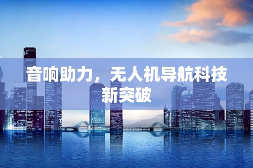 音响助力，无人机导航科技新突破